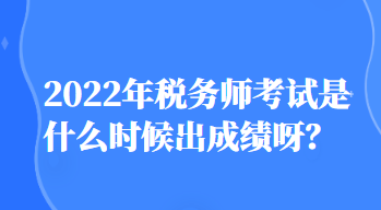2022年稅務(wù)師考試是什么時候出成績呀？
