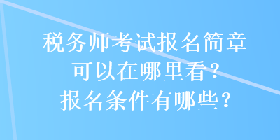 稅務(wù)師考試報名簡章可以在哪里看？報名條件有哪些？