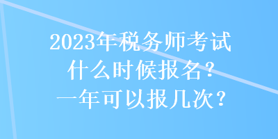 2023年稅務(wù)師考試什么時(shí)候報(bào)名？一年可以報(bào)幾次？