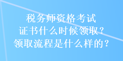 稅務師資格考試證書什么時候領(lǐng)?。款I(lǐng)取流程是什么樣的？