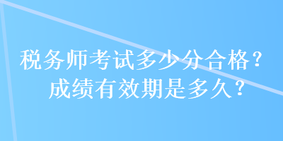 稅務(wù)師考試多少分合格？成績有效期是多久？