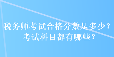 稅務(wù)師考試合格分?jǐn)?shù)是多少？考試科目都有哪些？