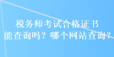 稅務(wù)師考試合格證書(shū)能查詢嗎？哪個(gè)網(wǎng)站查詢？