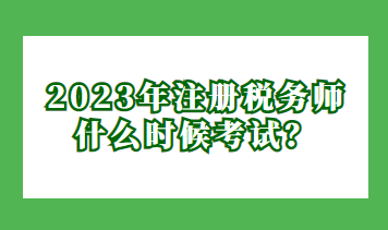 2023年注冊(cè)稅務(wù)師什么時(shí)候考試？
