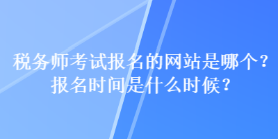 稅務(wù)師考試報(bào)名的網(wǎng)站是哪個(gè)？報(bào)名時(shí)間是什么時(shí)候？