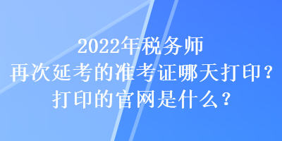 2022年稅務(wù)師再次延考的準(zhǔn)考證哪天打??？打印的官網(wǎng)是什么？