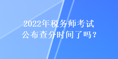 2022年稅務(wù)師考試公布查分時(shí)間了嗎？