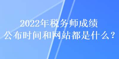 2022年稅務(wù)師成績公布時間和網(wǎng)站都是什么？
