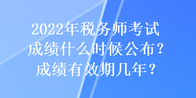 2022年稅務(wù)師考試成績什么時候公布？成績有效期幾年？