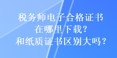 稅務(wù)師電子合格證書在哪里下載？和紙質(zhì)證書區(qū)別大嗎？