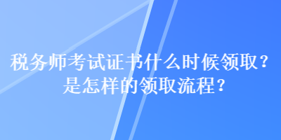 稅務(wù)師考試證書(shū)什么時(shí)候領(lǐng)?。渴窃鯓拥念I(lǐng)取流程？