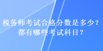 稅務(wù)師考試合格分?jǐn)?shù)是多少？都有哪些考試科目？