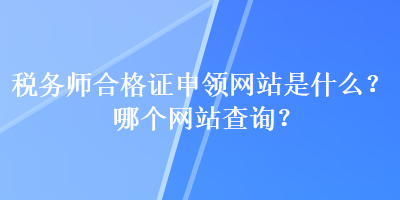 稅務(wù)師合格證申領(lǐng)網(wǎng)站是什么？哪個(gè)網(wǎng)站查詢？