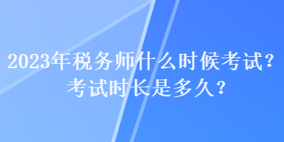 2023年稅務(wù)師什么時候考試？考試時長是多久？
