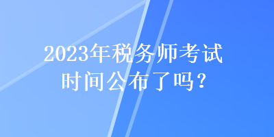 2023年稅務(wù)師考試時(shí)間公布了嗎？
