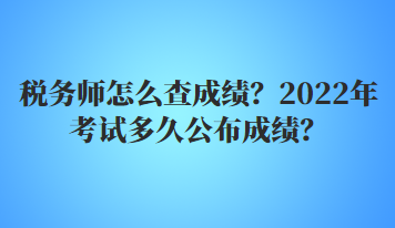 稅務(wù)師怎么查成績？2022年多久公布考試成績？