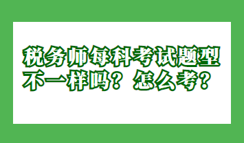 稅務(wù)師每科考試題型不一樣嗎？怎么考？