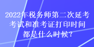2022年稅務(wù)師第二次延考考試和準考證打印時間都是什么時候？