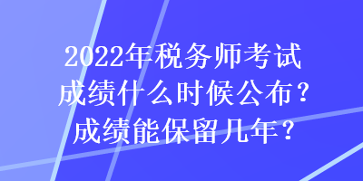 2022年稅務(wù)師考試成績(jī)什么時(shí)候公布？成績(jī)能保留幾年？