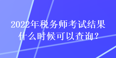 2022年稅務(wù)師考試結(jié)果什么時(shí)候可以查詢？
