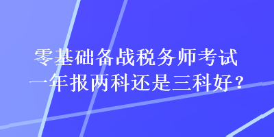 零基礎(chǔ)備戰(zhàn)稅務(wù)師考試一年報兩科還是三科好？