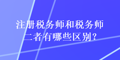 注冊稅務(wù)師和稅務(wù)師二者有哪些區(qū)別？