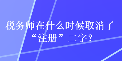 稅務(wù)師在什么時(shí)候取消了“注冊(cè)”二字？