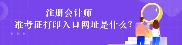 注冊會計(jì)師準(zhǔn)考證打印入口網(wǎng)址是什么？