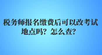 稅務(wù)師報(bào)名繳費(fèi)后可以改考試地點(diǎn)嗎？怎么查？