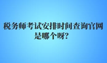 稅務師考試安排時間查詢官網(wǎng)是哪個呀？