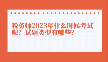 稅務(wù)師2023年什么時候考試呢？試題類型有哪些？