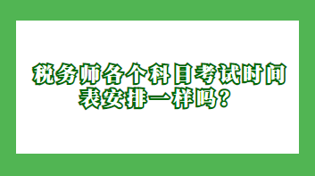 稅務(wù)師各個科目考試時間表安排一樣嗎？