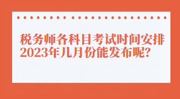稅務(wù)師各科目考試時(shí)間安排2023年幾月份能發(fā)布呢？