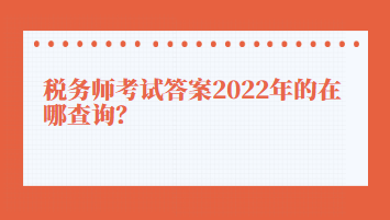 稅務(wù)師考試答案2022年的在哪查詢？