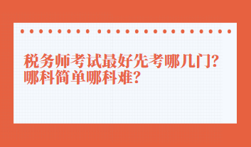 稅務(wù)師考試最好先考哪幾門？哪科簡(jiǎn)單哪科難？