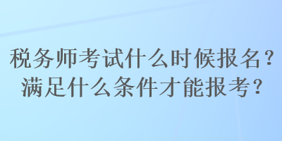 稅務(wù)師考試什么時(shí)候報(bào)名？滿足什么條件才能報(bào)考？