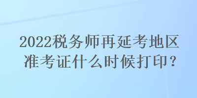 2022稅務(wù)師再延考地區(qū)準(zhǔn)考證什么時候打?。? suffix=