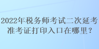 2022年稅務(wù)師考試二次延考準(zhǔn)考證打印入口在哪里？