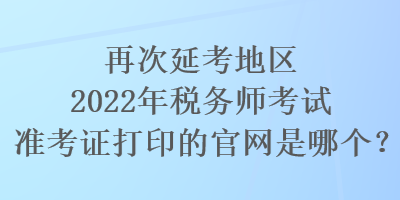 再次延考地區(qū)2022年稅務(wù)師考試準(zhǔn)考證打印的官網(wǎng)是哪個？
