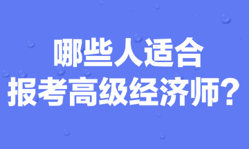 哪些人適合報(bào)考高級(jí)經(jīng)濟(jì)師？
