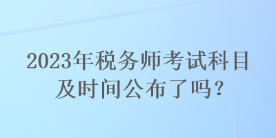 2023年稅務(wù)師考試科目及時(shí)間公布了嗎？