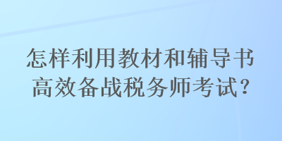 怎樣利用教材和輔導書高效備戰(zhàn)稅務師考試？
