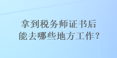 拿到稅務師證書后能去哪些地方工作？
