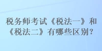 稅務(wù)師考試《稅法一》和《稅法二》有哪些區(qū)別？