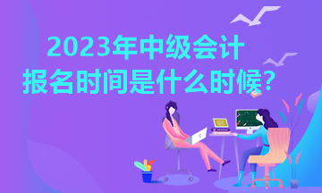2023年中級會計考試報名時間是什么時候？