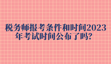 稅務(wù)師報(bào)考條件和時(shí)間2023年考試時(shí)間公布了嗎？