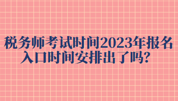 稅務(wù)師考試時(shí)間2023年報(bào)名入口時(shí)間安排出了嗎？