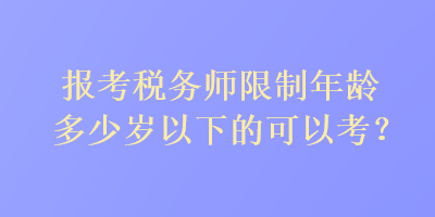 報考稅務(wù)師限制年齡多少歲以下的可以考？