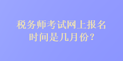稅務(wù)師考試網(wǎng)上報(bào)名時(shí)間是幾月份？