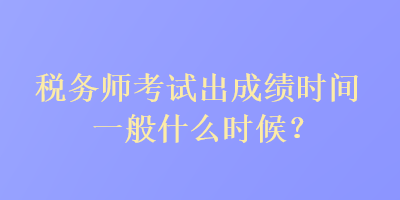 稅務(wù)師考試出成績時(shí)間一般什么時(shí)候？